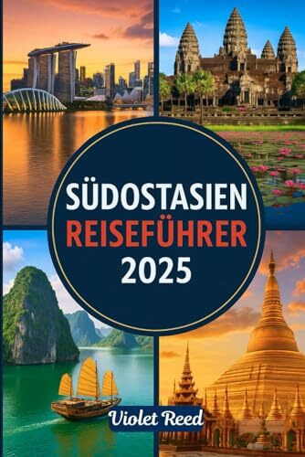 SÜDOSTASIEN REISEFÜHRER 2025: Ein unkomplizierter Reiseführer zur Erkundung von Thailand, Vietnam, Indonesien, Malaysia, Singapur, Kambodscha, den Philippinen, Laos, Myanmar und mehr