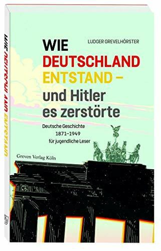 Wie Deutschland entstand - und Hitler es zerstörte: Deutsche Geschichte von 1871 bis 1949 für jugendliche Leser