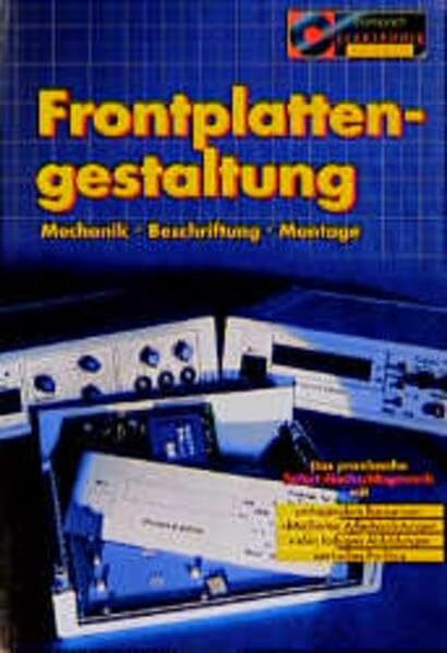 Frontplattengestaltung: Mechanik, Beschriftung, Montage: Mechanik, Beschriftung, Montage. Das praxisnahe Sofort-Nachschlagewerk (Compact Elektronik Praxis)
