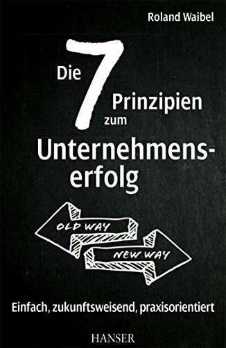 Die 7 Prinzipien zum Unternehmenserfolg: Einfach, zukunftsweisend, praxisorientiert