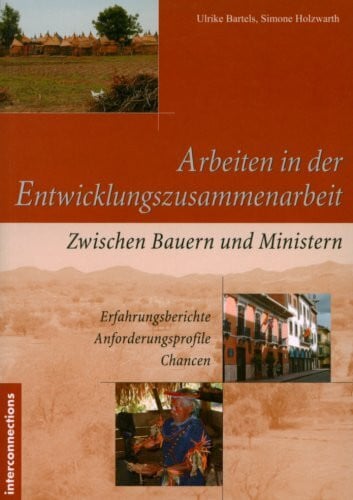 Arbeiten in der Entwicklungszusammenarbeit: Zwischen Bauern und Ministern - Erfahrungsberichte - Anforderungsprofile - Chancen