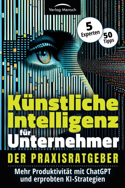 Künstliche Intelligenz für Unternehmer - Mehr Produktivität mit ChatGPT und erprobten KI-Strategien: Der Praxisratgeber von 5 Experten mit 50 Tipps