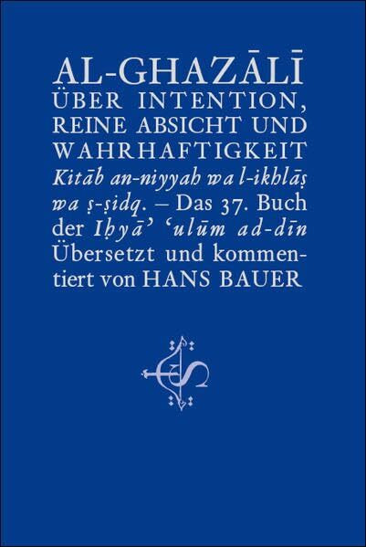 Intention, reine Absicht und Wahrhaftigkeit: Kitâb an-niyyah wa l-ikhlâṣ wa ṣ-ṣidq. Das 37. Buch der Ihyâ’ ‘ulûm ad-dî
