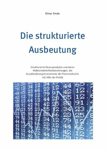 Die strukturierte Ausbeutung: Strukturierte Finanzprodukte und deren Wahrscheinlichkeitsrechnungen, die Ausplünderungsinstrumente der Finanzindustrie mit Hilfe der Politik