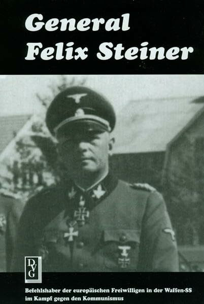 General Felix Steiner: Befehlshaber der europäischen Freiwilligen in der Waffen-SS im Kampf gegen den Kommunismus