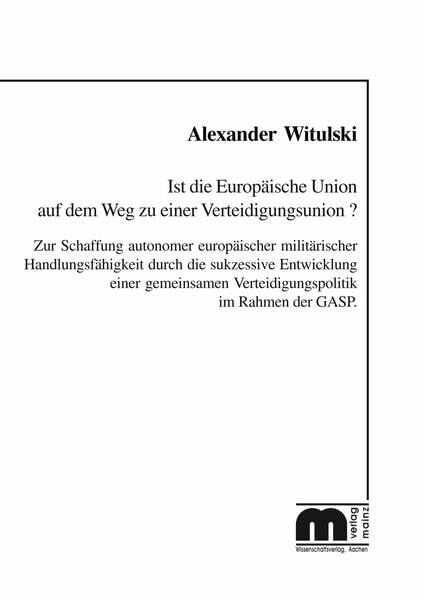Ist die Europäische Union auf dem Weg zu einer Verteidigungsunion: Zur Schaffung autonomer europäischer militärischer Handlungsfähigkeit durch die ... Verteidigungspoliti k im Rahmen der GASP