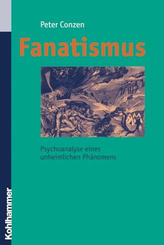 Fanatismus: Psychoanalyse eines unheimlichen Phänomens: Psychoanalyse Eines Unheimlichen Phanomens