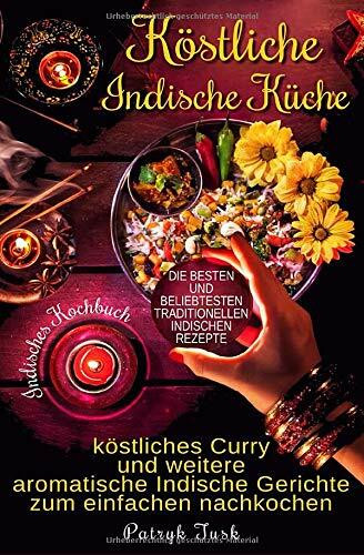 Köstliche Indische Küche: Indisches Kochbuch - köstliches Curry und weitere aromatische Indische Ger