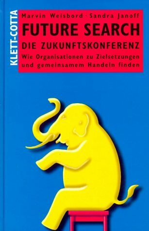 Future Search - Die Zukunftskonferenz: Wie Organisationen zu Zielsetzungen und gemeinsamem Handeln finden