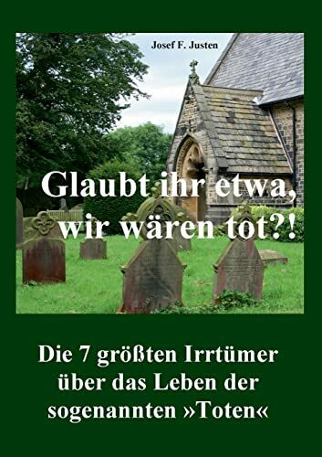 Glaubt ihr etwa, wir wären tot?!: Die 7 größten Irrtümer über das Leben der sogenannten »Toten«