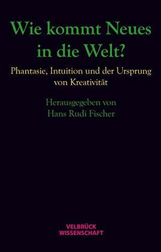 Wie kommt Neues in die Welt?: Phantasie, Intuition und der Ursprung von Kreativität