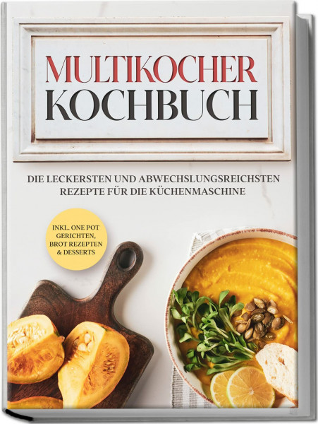 Multikocher Kochbuch: Die leckersten und abwechslungsreichsten Rezepte für die Küchenmaschine | inkl. One Pot-Gerichten, Brot-Rezepten & Desserts