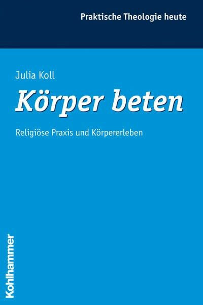 Körper beten: Religiöse Praxis und Körpererleben (Praktische Theologie heute, Band 85)