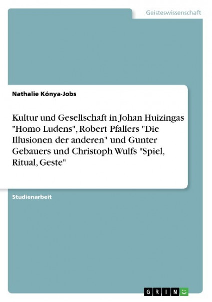 Kultur und Gesellschaft in Johan Huizingas "Homo Ludens", Robert Pfallers "Die Illusionen der anderen" und Gunter Gebauers und Christoph Wulfs "Spiel, Ritual, Geste"