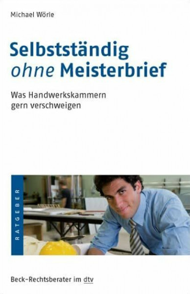 Selbstständig ohne Meisterbrief: Was Handwerkskammern gern verschweigen (Beck-Rechtsberater im dtv)