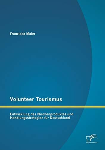 Volunteer Tourismus: Entwicklung des Nischenproduktes und Handlungsstrategien für Deutschland