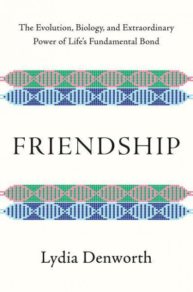 Friendship: The Evolution, Biology, and Extraordinary Power of Life's Fundamental Bond