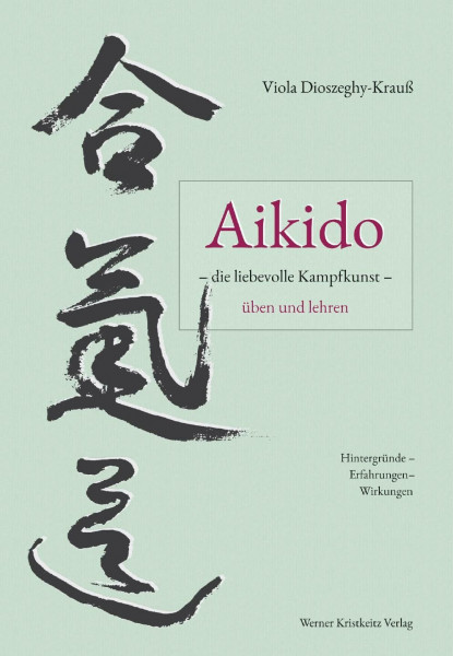 Aikido – die liebevolle Kampfkunst – üben und lehren: Hintergründe – Erfahrungen – Wirkungen