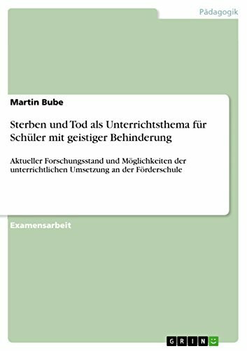 Sterben und Tod als Unterrichtsthema für Schüler mit geistiger Behinderung: Aktueller Forschungsstand und Möglichkeiten der unterrichtlichen Umsetzung an der Förderschule