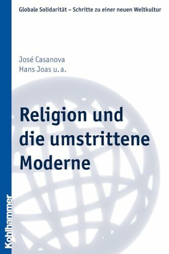 Religion und die umstrittene Moderne (Globale Solidarität - Schritte zu einer neuen Weltkultur, 19, Band 19)