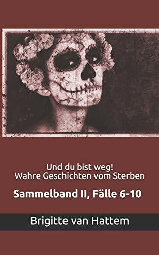 Und du bist weg! Wahre Geschichten vom Sterben: Sammelband II, Fälle 6-10