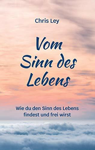 Vom Sinn des Lebens: Wie du den Sinn des Lebens findest und frei wirst