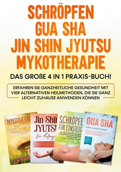 Schröpfen | Gua Sha | Jin Shin Jyutsu | Mykotherapie: Das große 4 in 1 Praxis-Buch! Erfahren Sie ganzheitliche Gesundheit mit vier alternativen Heilmethoden, die Sie ganz leicht zuhause anwenden könne