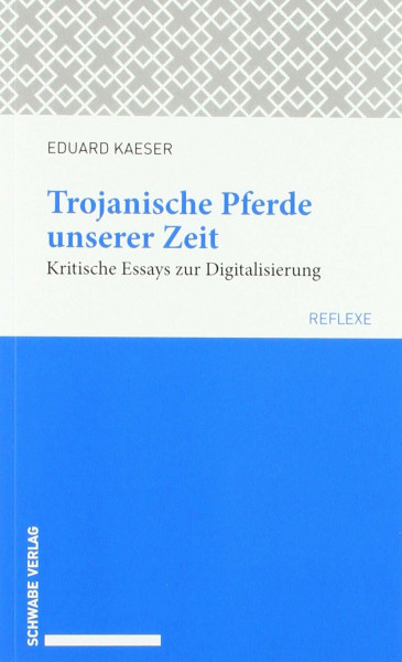 Trojanische Pferde unserer Zeit: Kritische Essays zur Digitalisierung (Schwabe reflexe, Band 55)