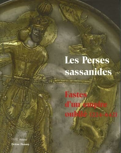 Les Perses sassanides ou les fastes d'un empire oublié: OU LES FASTES D'UN EMPIRE OUBLIE