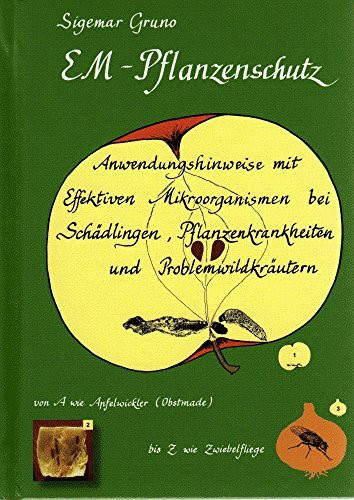 EM-Pflanzenschutz Anwendungshinweise mit Effektiven Mikroorganismen bei Schädlingen, Pflanzenkrankheiten und Problemwildkräutern: Von A wie Apfelwickler bis Z wie Zwiebelfliege