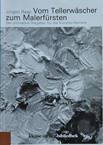 Vom Tellerwäscher zum Malerfürsten: Der ultimative Ratgeber für die Künstler-Karriere (Kleine Atelier-Bibliothek)