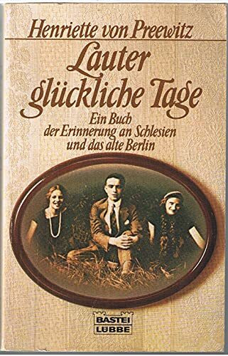 Lauter glückliche Tage: Ein Buch der Erinnerung an Schlesien und das alte Berlin