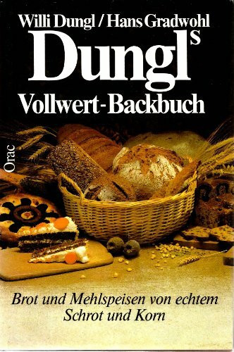 Dungl's Vollwert - Backbuch. Brot und Mehlspeisen von echtem Schrot und Korn