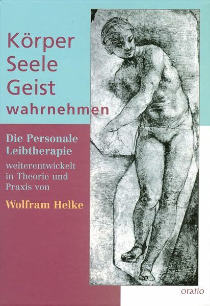 Körper - Seele - Geist wahrnehmen: Die Personale Leibtherapie weiterentwickelt in Theorie und Praxis