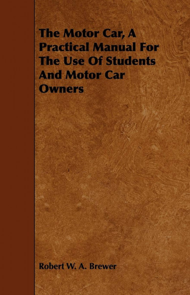 The Motor Car: A Practical Manual for the Use of Students and Motor Car Owners