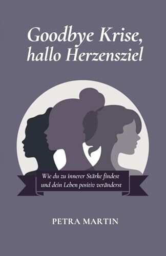 Goodbye Krise, hallo Herzensziel: Wie du zu innerer Stärke findest und dein Leben positiv veränderst