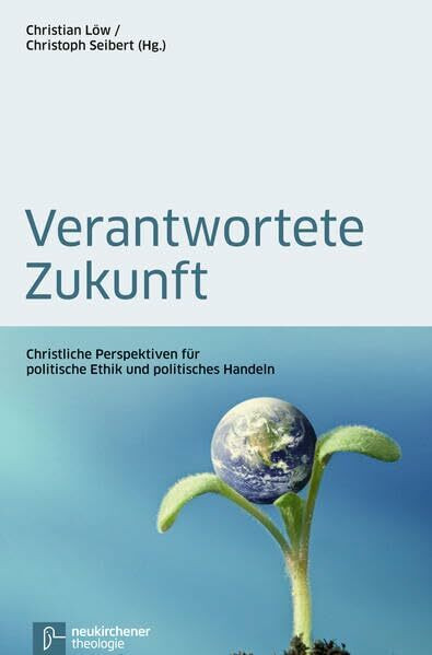 Verantwortete Zukunft: Christliche Perspektiven für politische Ethik (Theologie Interdisziplinär): Christliche Perspektiven für politische Ethik und politisches Handeln