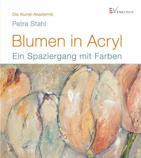 Blumen in Acryl: Ein Spaziergang mit Farben (Die Kunst-Akademie)