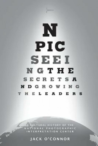NPIC: Seeing the Secrets and Growing the Leaders: A Cultural History of the National Photographic Interpretation Center