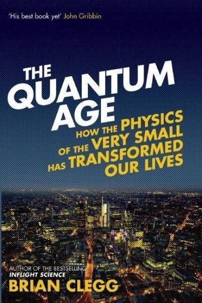 The Quantum Age: How the Physics of the Very Small Has Transformed Our Lives
