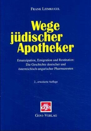 Wege jüdischer Apotheker: Emanzipation, Emigration, Restitution: Die Geschichte deutscher und österreichisch-ungarischer Pharmazeuten: Emanzipation, ... und österreichisch-ungarischer Pharmazeuten