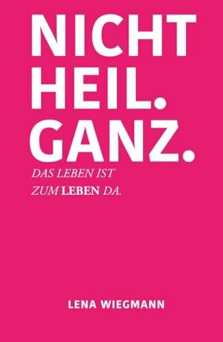 Nicht heil. Ganz.: Das Leben ist zum Leben da.