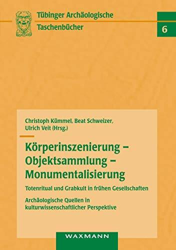 Körperinszenierung - Objektsammlung - Monumentalisierung: Totenritual und Grabkult in frühen Gesellschaften: Archäologische Quellen in ... (Tübinger archäologische Taschenbücher)