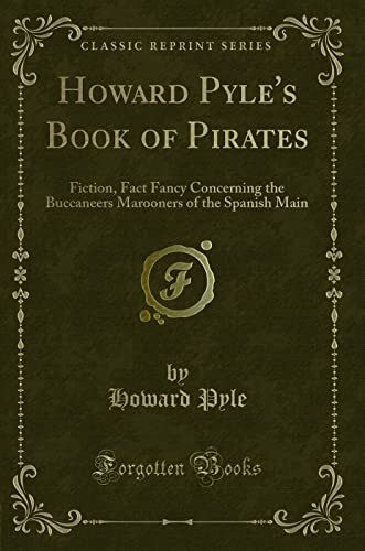 Howard Pyle's Book of Pirates: Fiction, Fact & Fancy Concerning the Buccaneers & Marooners of the Spanish Main (Classic Reprint)