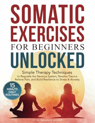 Somatic Exercises for Beginners Unlocked: Simple Therapy Techniques to Regulate the Nervous System, Resolve Trauma, Relieve Pain, and Build Resilience to Stress & Anxiety