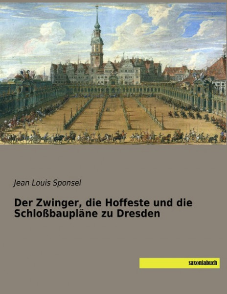 Der Zwinger, die Hoffeste und die Schloßbaupläne zu Dresden