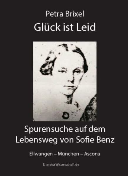 Glück ist Leid: Spurensuche auf dem Lebensweg von Sofie Benz. Ellwangen – München – Ascona