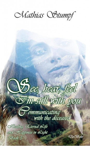 See, hear, feel - I'm still with you - Communicating with the deceased Healing, Eternal Life, and Ha