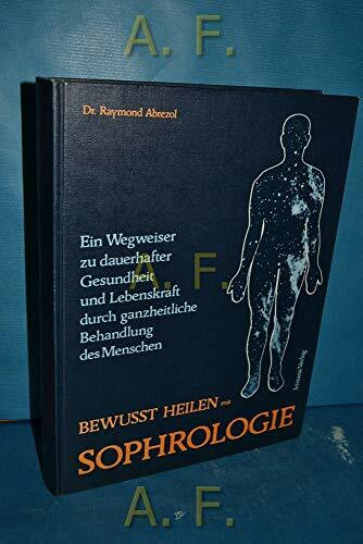 Bewusst heilen mit Sophrologie. Ein Wegweiser zur dauerhaften Gesundheit und Lebenskraft durch ganzheitliche Behandlung des Menschen.