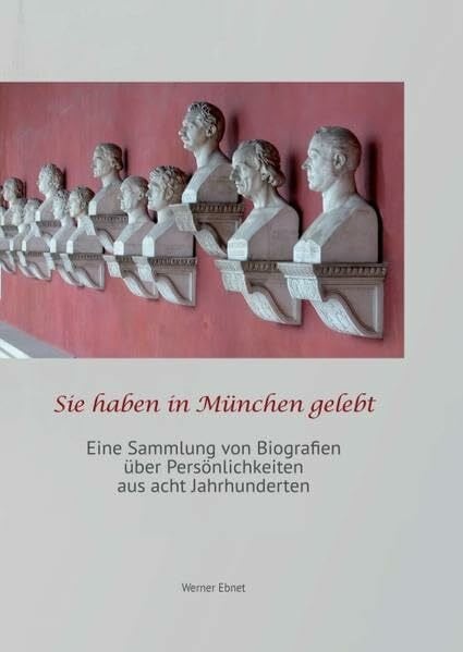 Sie haben in München gelebt: eine Sammlung von Biografien über Persönlichkeiten aus acht Jahrhunderten